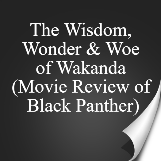 Wisdom Wonder and Woe of Wakanda Movie Review of Black Panther